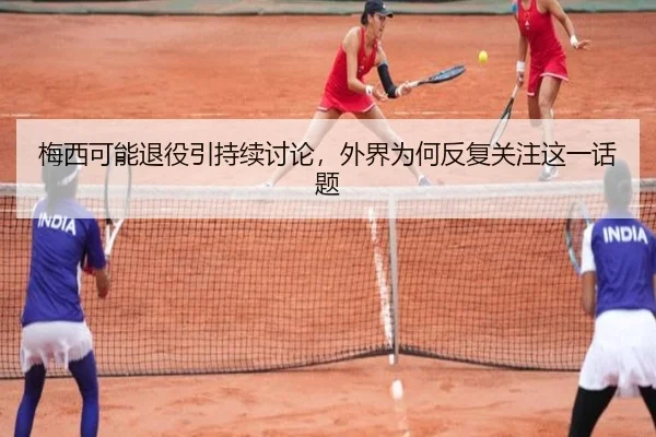 梅西可能退役引持续讨论，外界为何反复关注这一话题